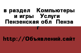  в раздел : Компьютеры и игры » Услуги . Пензенская обл.,Пенза г.